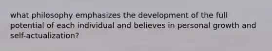 what philosophy emphasizes the development of the full potential of each individual and believes in personal growth and self-actualization?