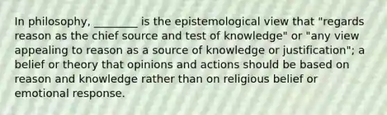 In philosophy, ________ is the epistemological view that "regards reason as the chief source and test of knowledge" or "any view appealing to reason as a source of knowledge or justification"; a belief or theory that opinions and actions should be based on reason and knowledge rather than on religious belief or emotional response.