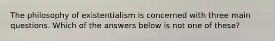 The philosophy of existentialism is concerned with three main questions. Which of the answers below is not one of these?