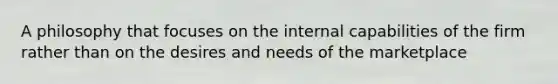 A philosophy that focuses on the internal capabilities of the firm rather than on the desires and needs of the marketplace