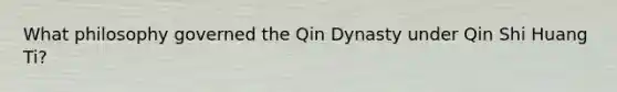 What philosophy governed the Qin Dynasty under Qin Shi Huang Ti?