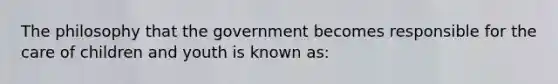 The philosophy that the government becomes responsible for the care of children and youth is known as: