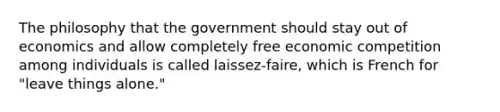 The philosophy that the government should stay out of economics and allow completely free economic competition among individuals is called laissez-faire, which is French for "leave things alone."