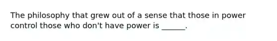 The philosophy that grew out of a sense that those in power control those who don't have power is ______.