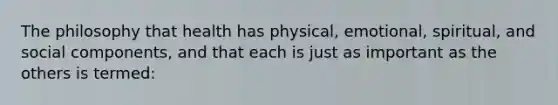 The philosophy that health has physical, emotional, spiritual, and social components, and that each is just as important as the others is termed: