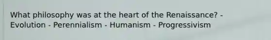 What philosophy was at the heart of the Renaissance? - Evolution - Perennialism - Humanism - Progressivism