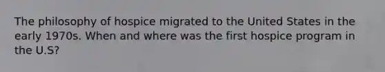 The philosophy of hospice migrated to the United States in the early 1970s. When and where was the first hospice program in the U.S?