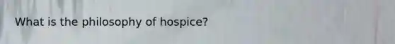 What is the philosophy of hospice?