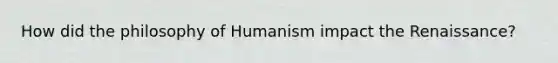 How did the philosophy of Humanism impact the Renaissance?