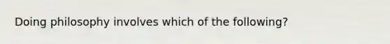 Doing philosophy involves which of the following?