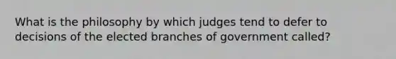 What is the philosophy by which judges tend to defer to decisions of the elected branches of government called?