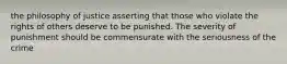 the philosophy of justice asserting that those who violate the rights of others deserve to be punished. The severity of punishment should be commensurate with the seriousness of the crime