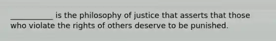 ___________ is the philosophy of justice that asserts that those who violate the rights of others deserve to be punished.