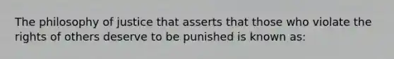 The philosophy of justice that asserts that those who violate the rights of others deserve to be punished is known as:​