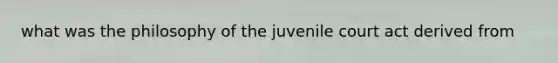 what was the philosophy of the juvenile court act derived from
