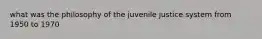 what was the philosophy of the juvenile justice system from 1950 to 1970