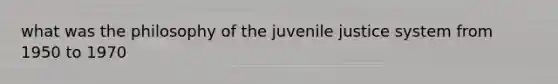 what was the philosophy of the juvenile justice system from 1950 to 1970