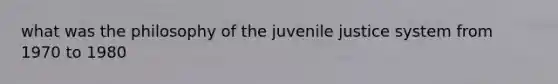 what was the philosophy of the juvenile justice system from 1970 to 1980