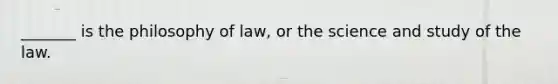 _______ is the philosophy of law, or the science and study of the law.