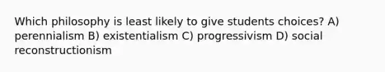 Which philosophy is least likely to give students choices? A) perennialism B) existentialism C) progressivism D) social reconstructionism