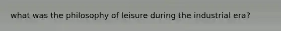 what was the philosophy of leisure during the industrial era?