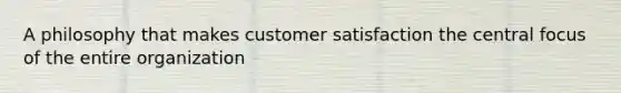 A philosophy that makes customer satisfaction the central focus of the entire organization