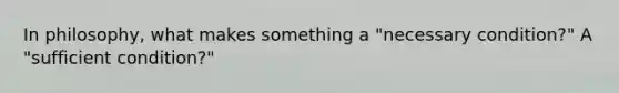 In philosophy, what makes something a "necessary condition?" A "sufficient condition?"