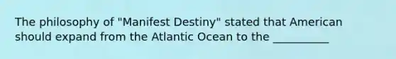 The philosophy of "Manifest Destiny" stated that American should expand from the Atlantic Ocean to the __________