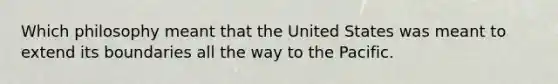 Which philosophy meant that the United States was meant to extend its boundaries all the way to the Pacific.