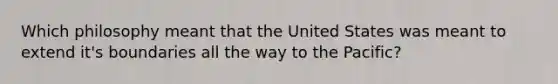 Which philosophy meant that the United States was meant to extend it's boundaries all the way to the Pacific?