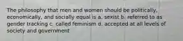 The philosophy that men and women should be politically, economically, and socially equal is a. sexist b. referred to as gender tracking c. called feminism d. accepted at all levels of society and government