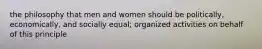 the philosophy that men and women should be politically, economically, and socially equal; organized activities on behalf of this principle