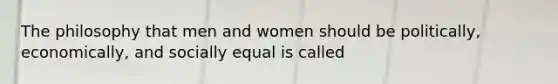 The philosophy that men and women should be politically, economically, and socially equal is called