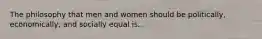 The philosophy that men and women should be politically, economically, and socially equal is..