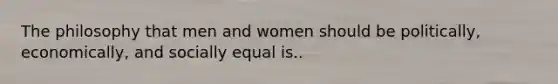 The philosophy that men and women should be politically, economically, and socially equal is..