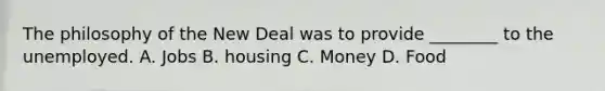 The philosophy of the New Deal was to provide ________ to the unemployed. A. Jobs B. housing C. Money D. Food