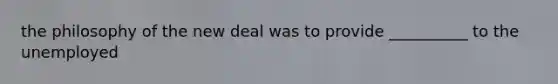 the philosophy of the new deal was to provide __________ to the unemployed