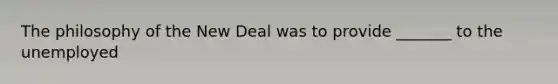 The philosophy of the New Deal was to provide _______ to the unemployed