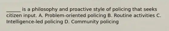 ______ is a philosophy and proactive style of policing that seeks citizen input. A. Problem-oriented policing B. Routine activities C. Intelligence-led policing D. Community policing