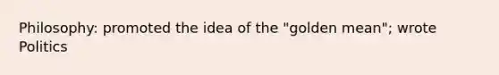 Philosophy: promoted the idea of the "golden mean"; wrote Politics