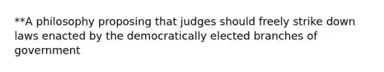 **A philosophy proposing that judges should freely strike down laws enacted by the democratically elected branches of government