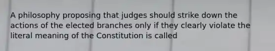 A philosophy proposing that judges should strike down the actions of the elected branches only if they clearly violate the literal meaning of the Constitution is called