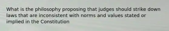 What is the philosophy proposing that judges should strike down laws that are inconsistent with norms and values stated or implied in the Constitution