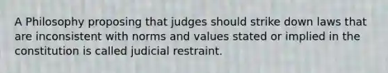 A Philosophy proposing that judges should strike down laws that are inconsistent with norms and values stated or implied in the constitution is called judicial restraint.