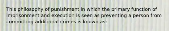 This philosophy of punishment in which the primary function of imprisonment and execution is seen as preventing a person from committing additional crimes is known as: