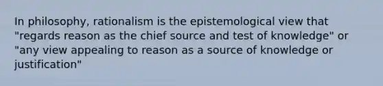 In philosophy, rationalism is the epistemological view that "regards reason as the chief source and test of knowledge" or "any view appealing to reason as a source of knowledge or justification"