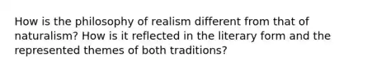 How is the philosophy of realism different from that of naturalism? How is it reflected in the literary form and the represented themes of both traditions?