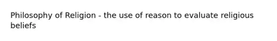 Philosophy of Religion - the use of reason to evaluate religious beliefs