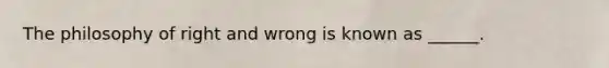 The philosophy of right and wrong is known as ______.