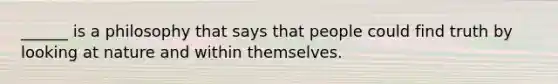 ______ is a philosophy that says that people could find truth by looking at nature and within themselves.